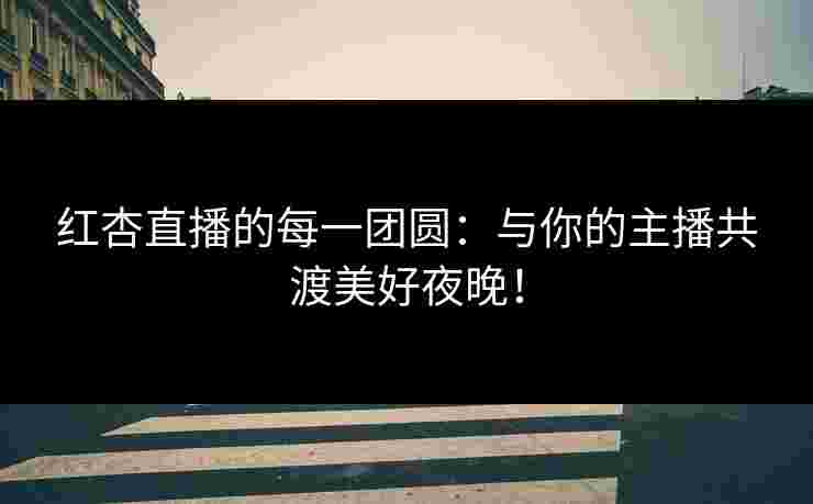 红杏直播的每一团圆:与你的主播共渡美好夜晚! 红杏直播的每一团圆:与你的主播共渡美好夜晚!