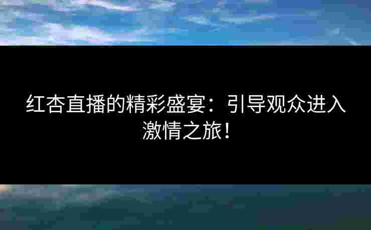 红杏直播的精彩盛宴:引导观众进入激情之旅! 红杏直播的精彩盛宴:引导观众进入激情之旅!