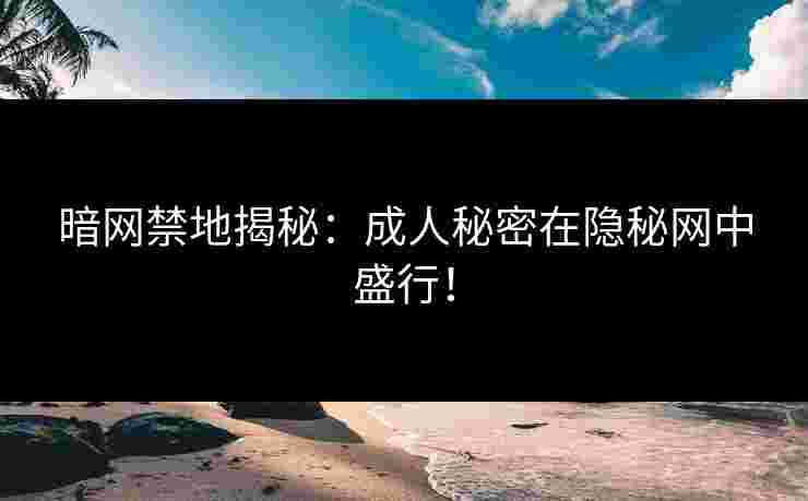 暗网禁地揭秘：成人秘密在隐秘网中盛行！