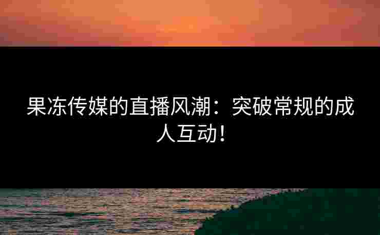 果冻传媒的直播风潮：突破常规的成人互动！