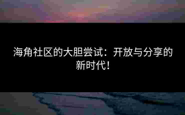 海角社区的大胆尝试：开放与分享的新时代！