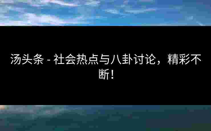 汤头条 - 社会热点与八卦讨论，精彩不断！