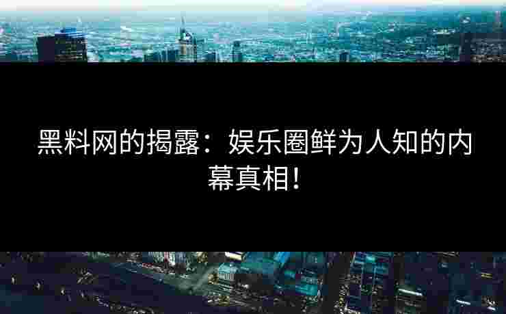黑料网的揭露：娱乐圈鲜为人知的内幕真相！
