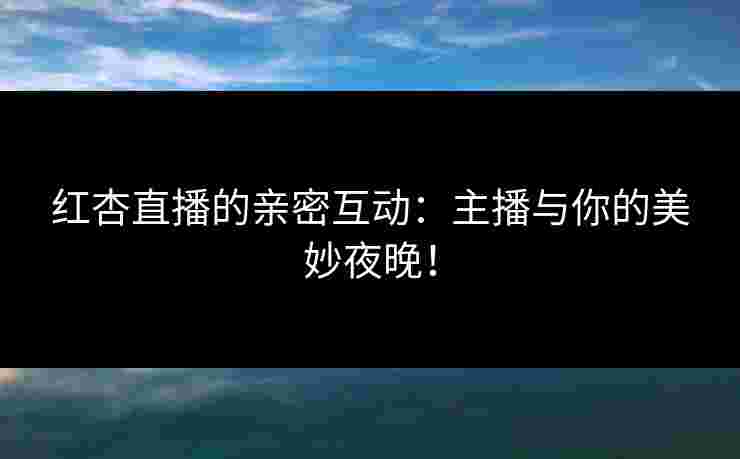 红杏直播的亲密互动：主播与你的美妙夜晚！