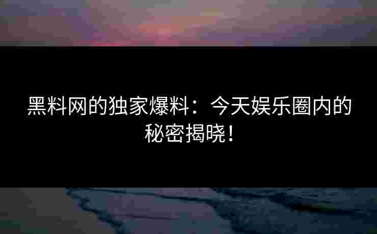 黑料网的独家爆料:今天娱乐圈内的秘密揭晓! 黑料网的独家爆料:今天娱乐圈内的秘密揭晓!