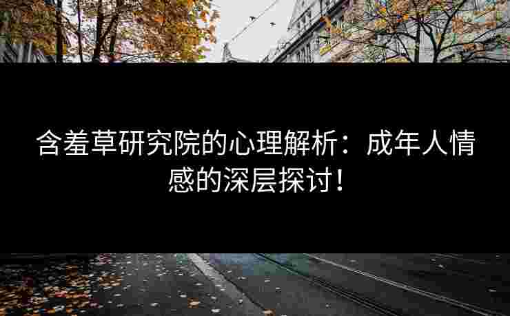 含羞草研究院的心理解析：成年人情感的深层探讨！