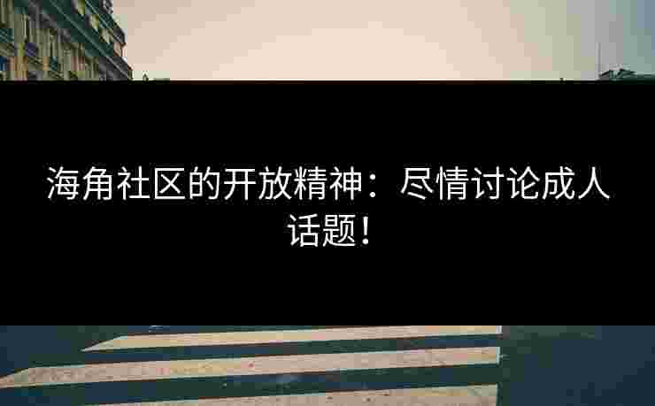 海角社区的开放精神：尽情讨论成人话题！