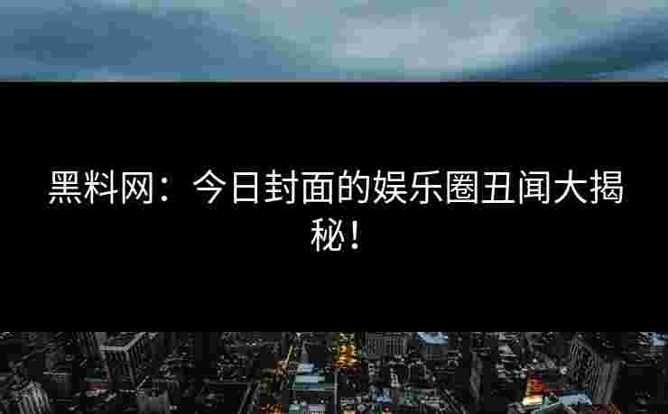 黑料网：今日封面的娱乐圈丑闻大揭秘！
