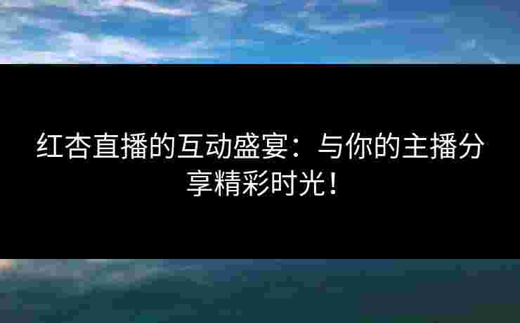 红杏直播的互动盛宴：与你的主播分享精彩时光！