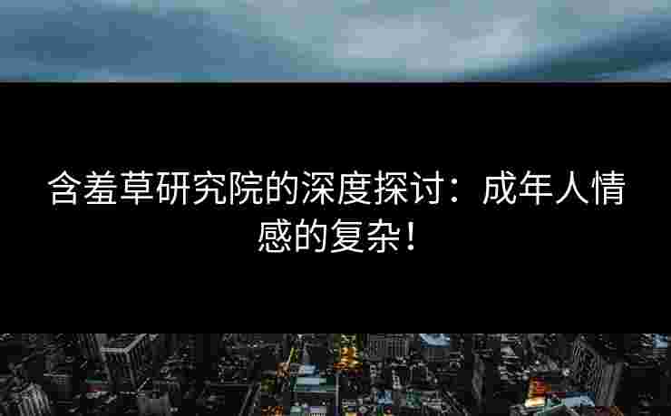 含羞草研究院的深度探讨：成年人情感的复杂！