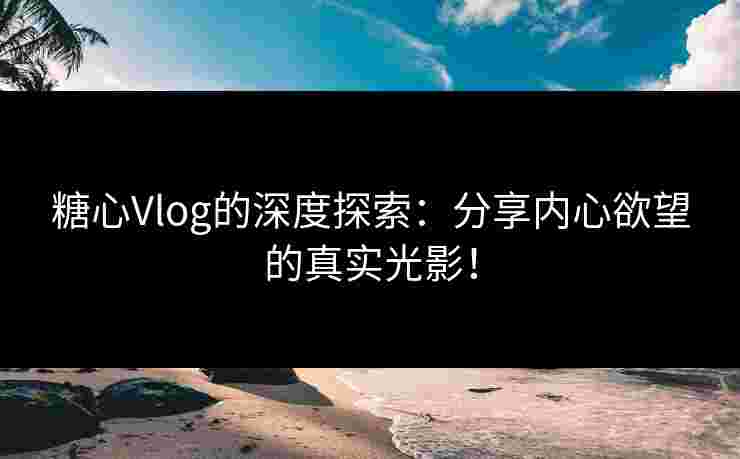 糖心Vlog的深度探索：分享内心欲望的真实光影！