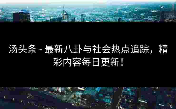 汤头条 - 最新八卦与社会热点追踪，精彩内容每日更新！