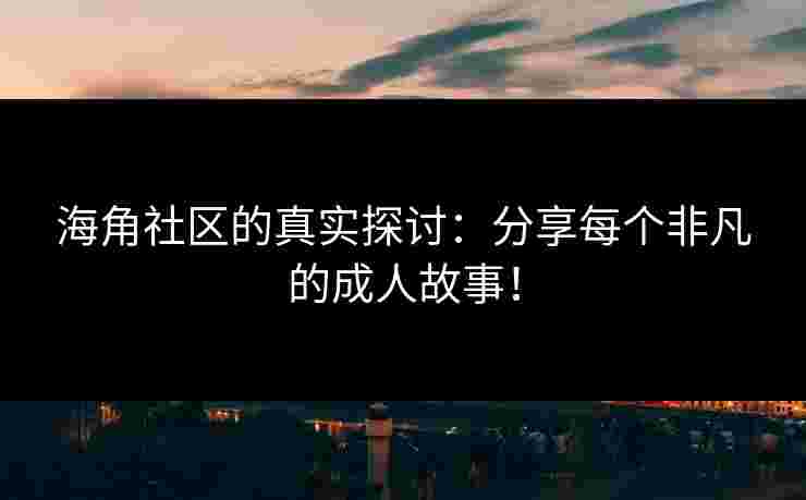 海角社区的真实探讨：分享每个非凡的成人故事！