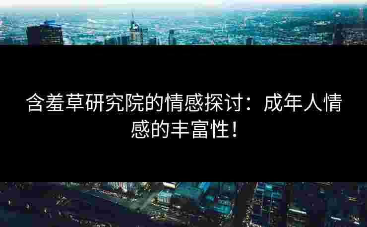 含羞草研究院的情感探讨：成年人情感的丰富性！