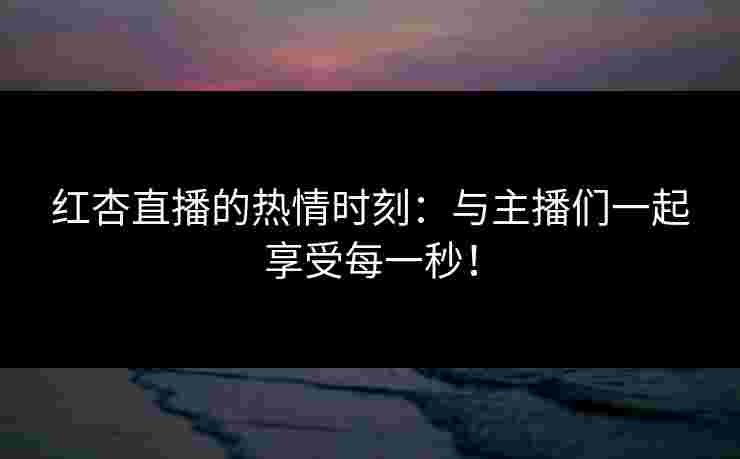 红杏直播的热情时刻：与主播们一起享受每一秒！