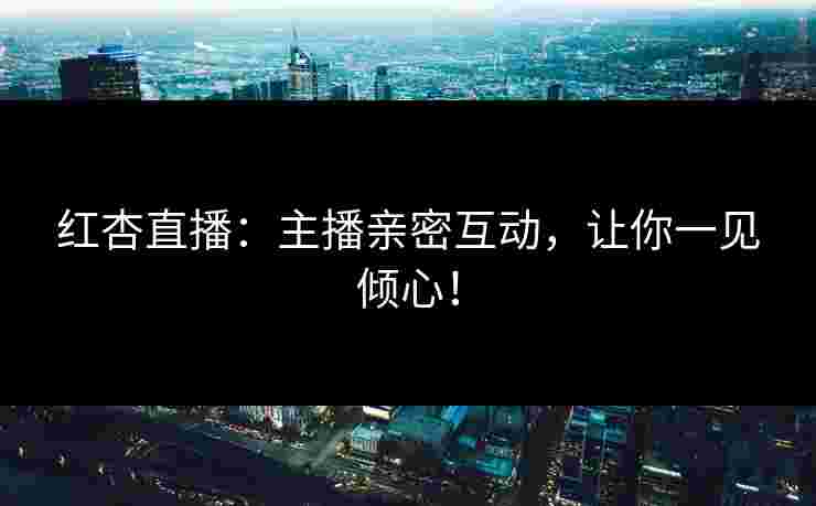红杏直播：主播亲密互动，让你一见倾心！
