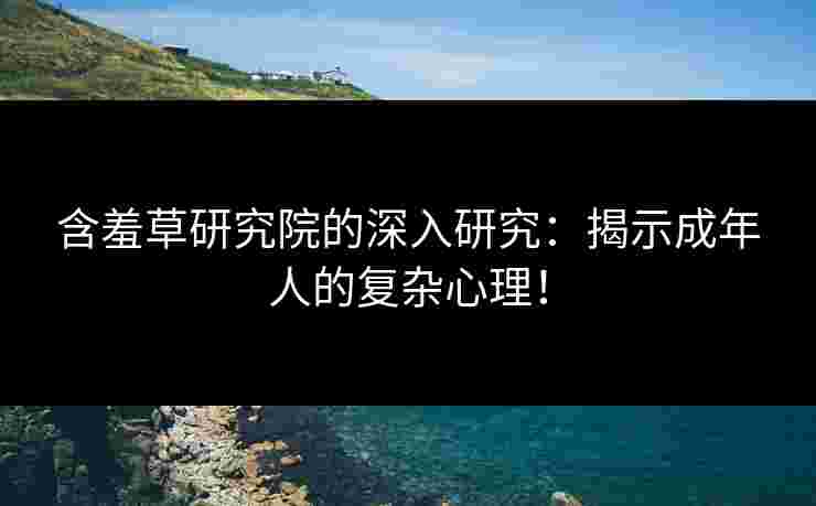 含羞草研究院的深入研究：揭示成年人的复杂心理！