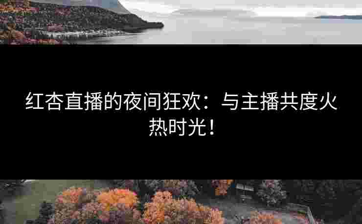 红杏直播的夜间狂欢：与主播共度火热时光！