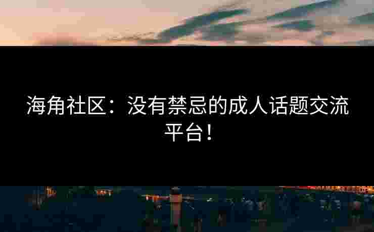 海角社区：没有禁忌的成人话题交流平台！