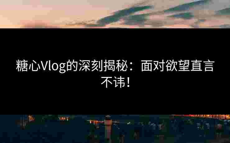 糖心Vlog的深刻揭秘：面对欲望直言不讳！