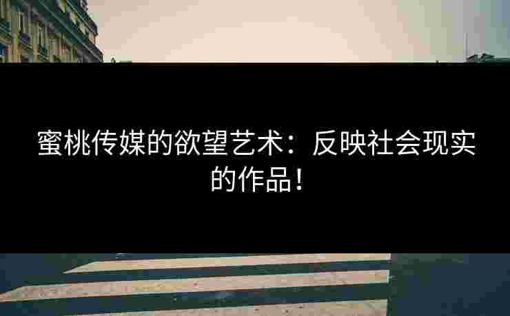 蜜桃传媒的欲望艺术：反映社会现实的作品！