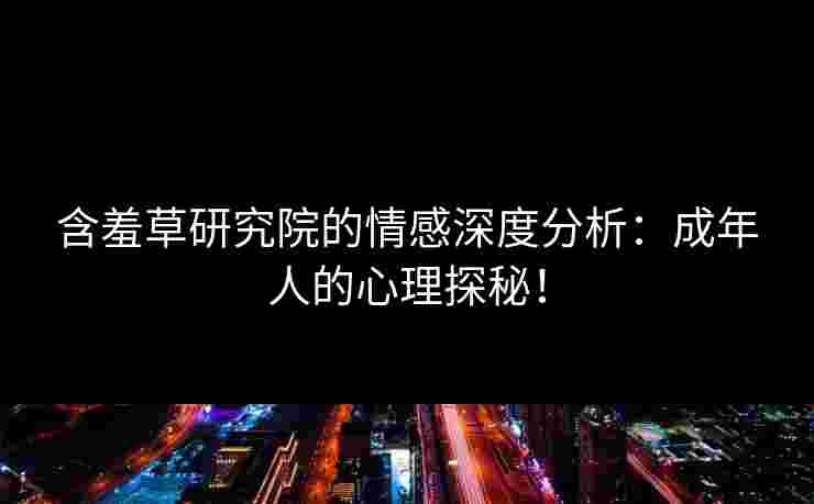 含羞草研究院的情感深度分析：成年人的心理探秘！