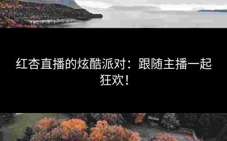 红杏直播的炫酷派对：跟随主播一起狂欢！