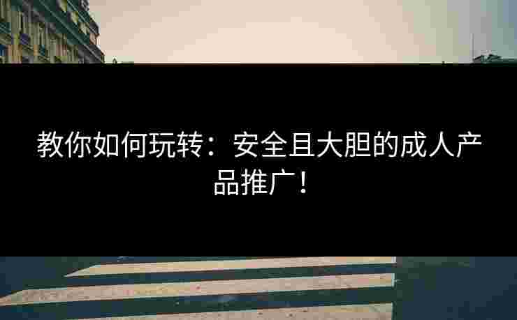 教你如何玩转：安全且大胆的成人产品推广！