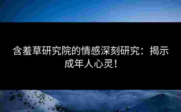 含羞草研究院的情感深刻研究：揭示成年人心灵！