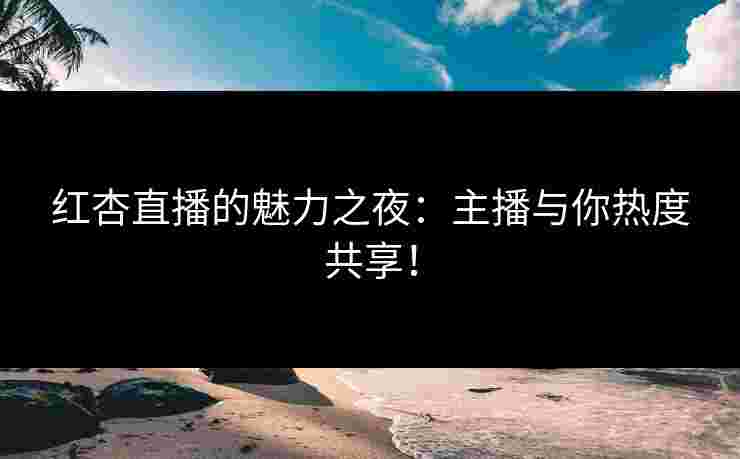 红杏直播的魅力之夜：主播与你热度共享！