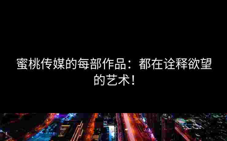 蜜桃传媒的每部作品：都在诠释欲望的艺术！