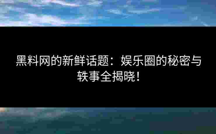 黑料网的新鲜话题：娱乐圈的秘密与轶事全揭晓！