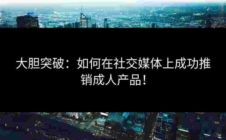 大胆突破：如何在社交媒体上成功推销成人产品！
