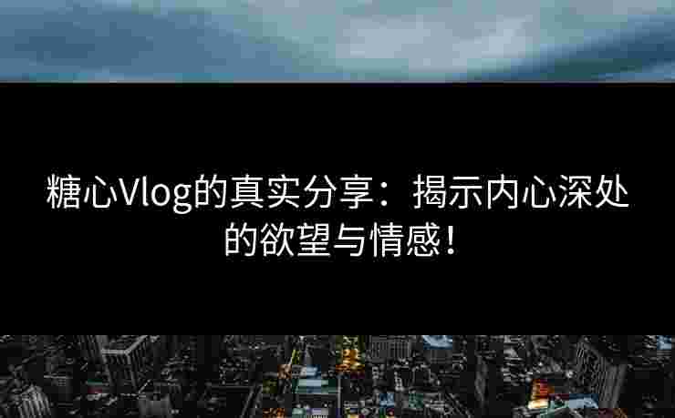 糖心Vlog的真实分享：揭示内心深处的欲望与情感！