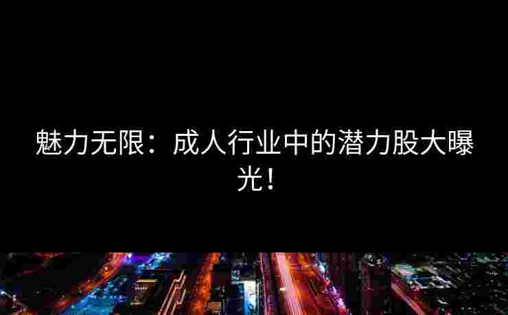 魅力无限：成人行业中的潜力股大曝光！