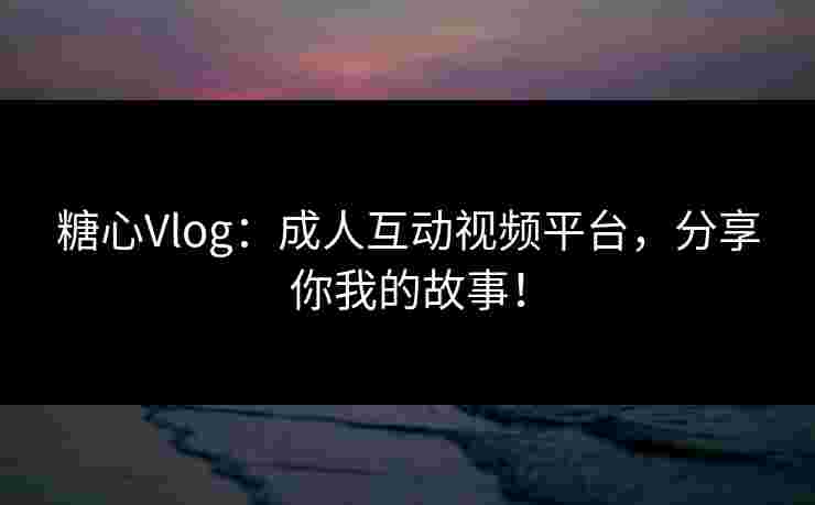 糖心Vlog：成人互动视频平台，分享你我的故事！