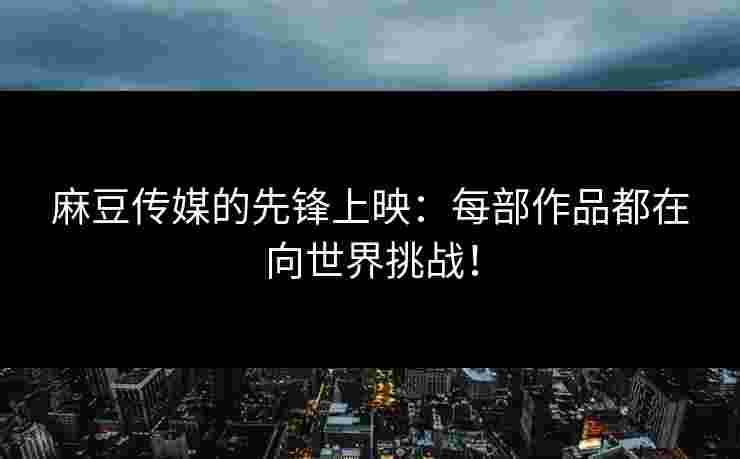 麻豆传媒的先锋上映：每部作品都在向世界挑战！