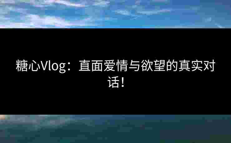 糖心Vlog：直面爱情与欲望的真实对话！