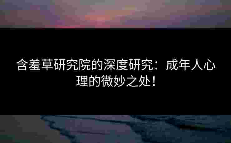 含羞草研究院的深度研究：成年人心理的微妙之处！