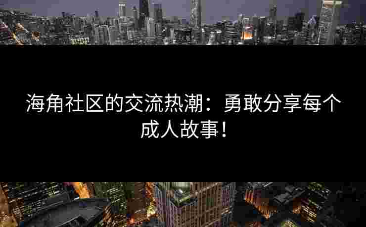 海角社区的交流热潮：勇敢分享每个成人故事！